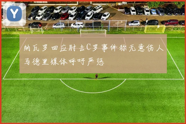 纳瓦罗回应肘击C罗事件称无意伤人马德里媒体呼吁严惩