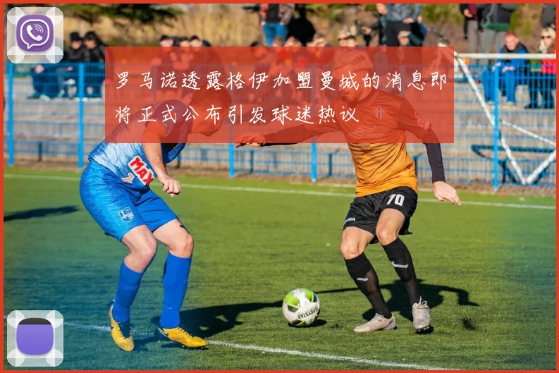 罗马诺透露格伊加盟曼城的消息即将正式公布引发球迷热议