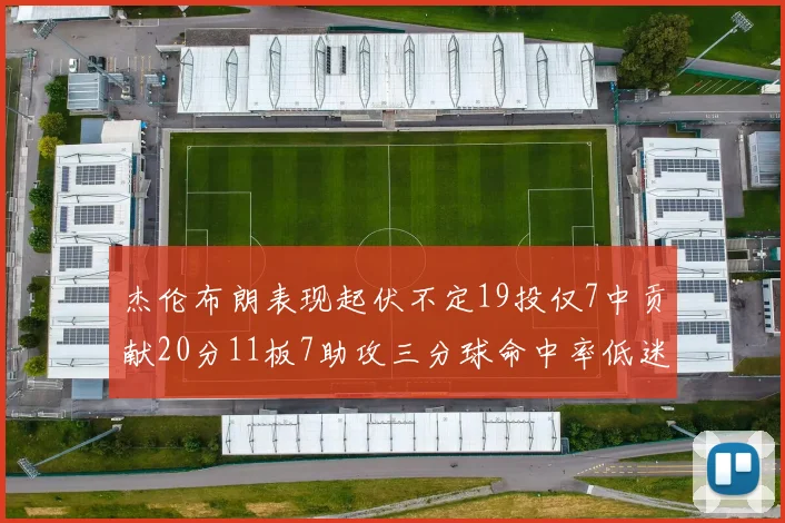 杰伦布朗表现起伏不定19投仅7中贡献20分11板7助攻三分球命中率低迷