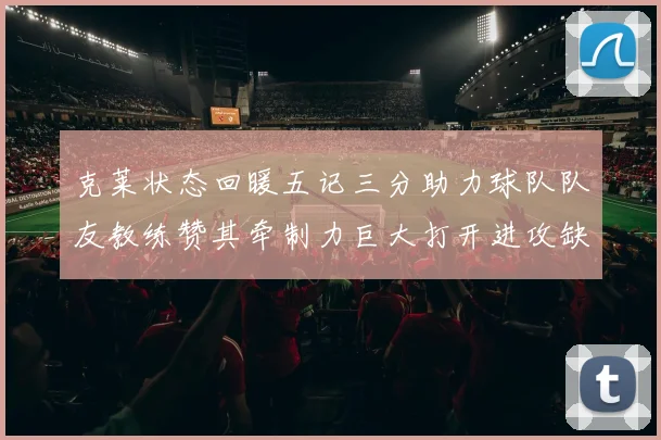 克莱状态回暖五记三分助力球队队友教练赞其牵制力巨大打开进攻缺口