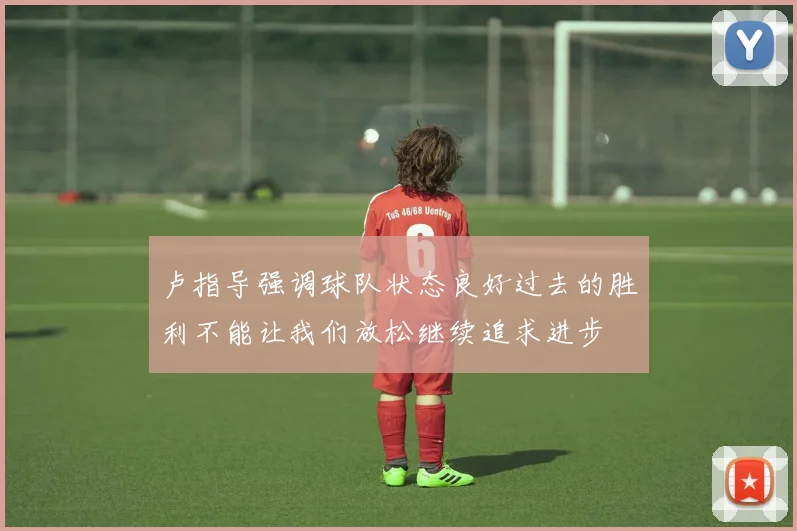 卢指导强调球队状态良好过去的胜利不能让我们放松继续追求进步