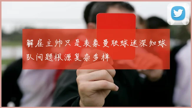 解雇主帅只是表象曼联球迷深知球队问题根源复杂多样