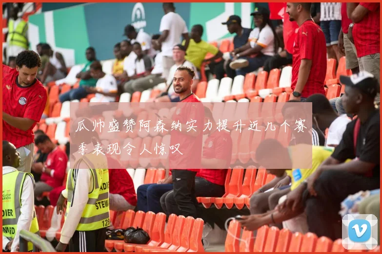 瓜帅盛赞阿森纳实力提升近几个赛季表现令人惊叹