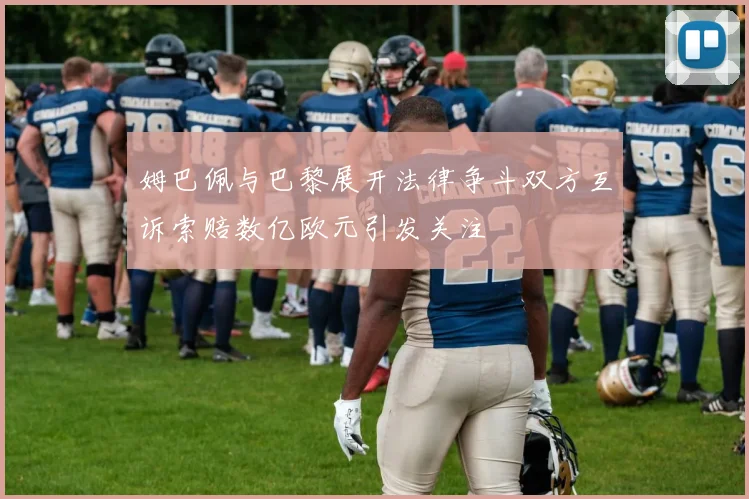 姆巴佩与巴黎展开法律争斗双方互诉索赔数亿欧元引发关注