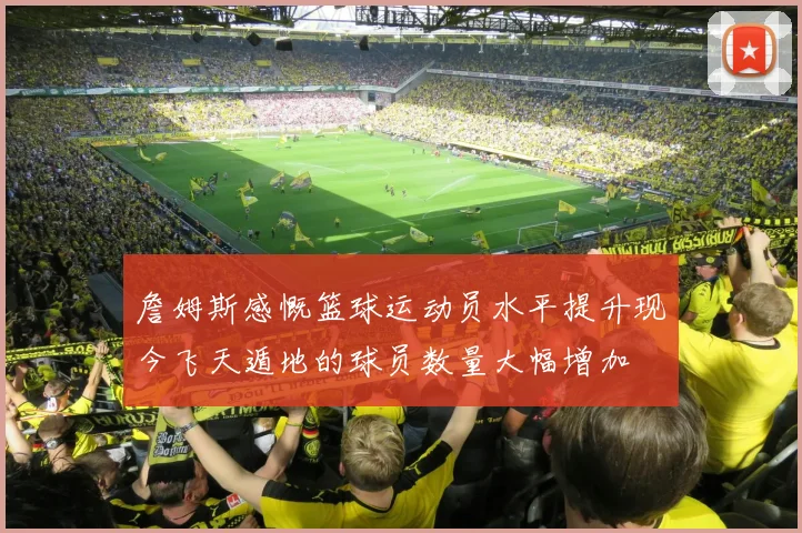 詹姆斯感慨篮球运动员水平提升现今飞天遁地的球员数量大幅增加