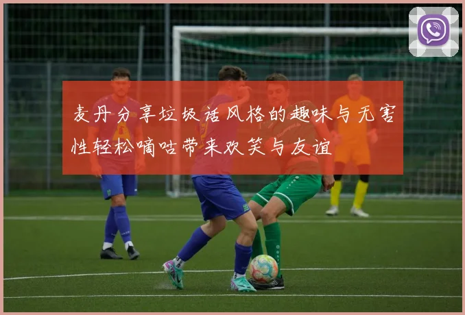 麦丹分享垃圾话风格的趣味与无害性轻松嘀咕带来欢笑与友谊
