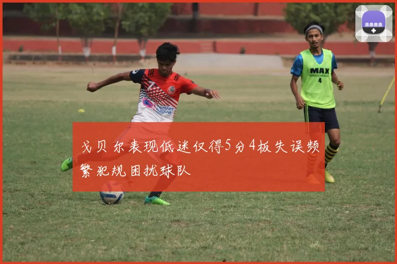 戈贝尔表现低迷仅得5分4板失误频繁犯规困扰球队