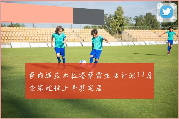萨内适应加拉塔萨雷生活计划12月全家迁往土耳其定居