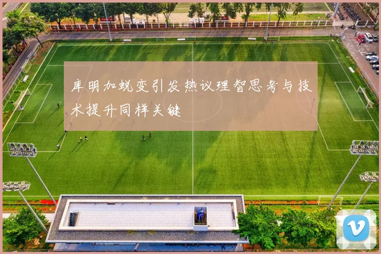 库明加蜕变引发热议理智思考与技术提升同样关键