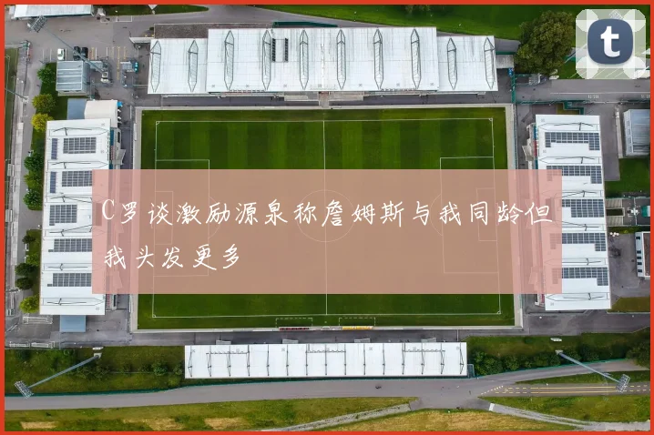C罗谈激励源泉称詹姆斯与我同龄但我头发更多