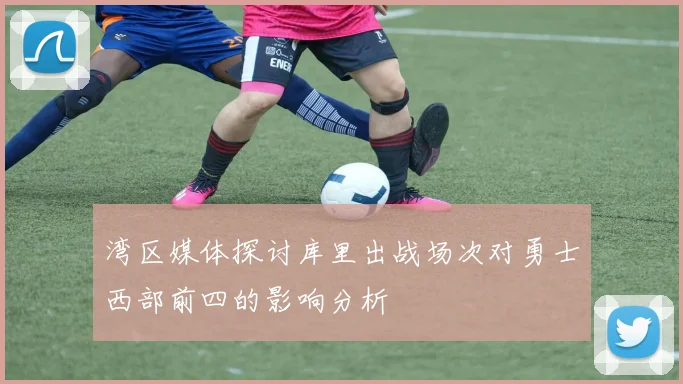 湾区媒体探讨库里出战场次对勇士西部前四的影响分析