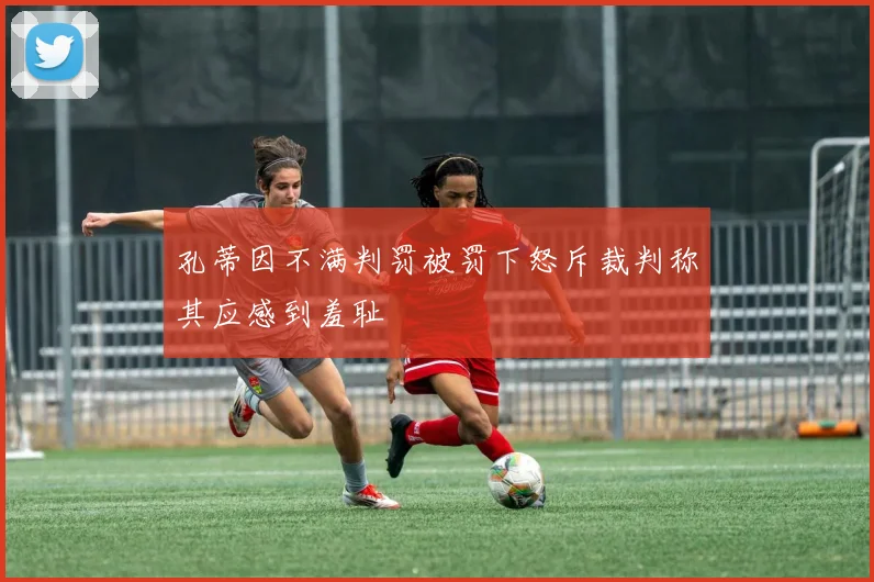 孔蒂因不满判罚被罚下怒斥裁判称其应感到羞耻