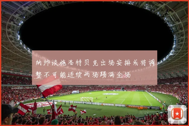 纳帅谈施洛特贝克出场安排或将调整不可能连续两场踢满全场