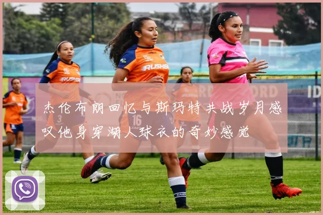 杰伦布朗回忆与斯玛特共战岁月感叹他身穿湖人球衣的奇妙感觉
