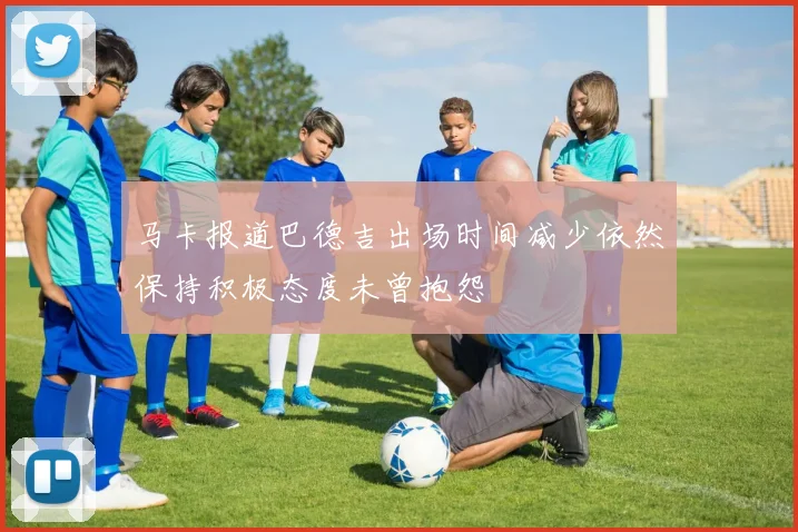 马卡报道巴德吉出场时间减少依然保持积极态度未曾抱怨