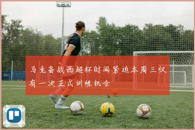 马竞备战西超杯时间紧迫本周三仅有一次正式训练机会