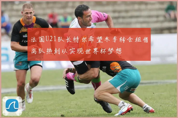 法国U21队长特尔希望冬季转会租借离队热刺以实现世界杯梦想