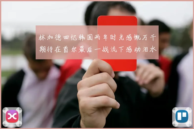 林加德回忆韩国两年时光感慨万千期待在首尔最后一战流下感动泪水