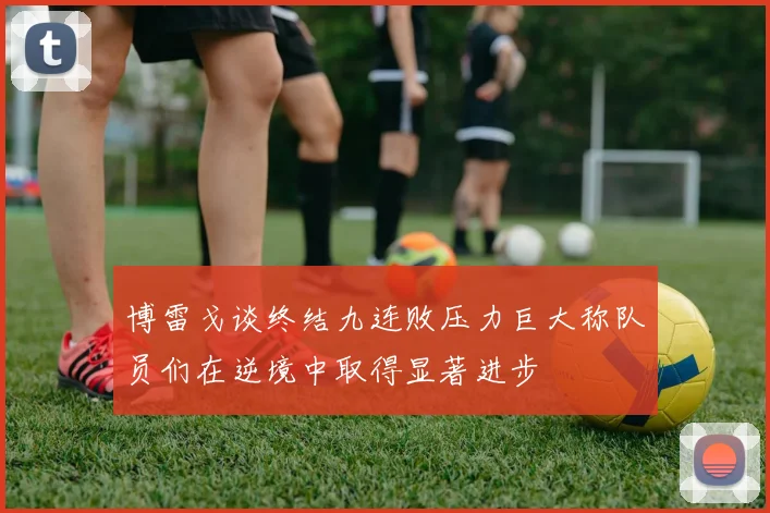 博雷戈谈终结九连败压力巨大称队员们在逆境中取得显著进步