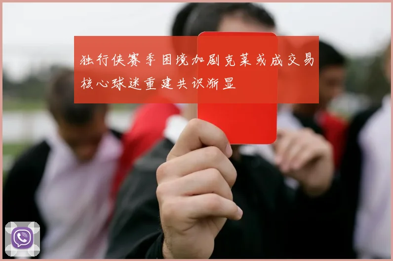 独行侠赛季困境加剧克莱或成交易核心球迷重建共识渐显