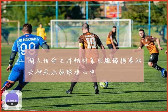 湖人传奇主帅帕特莱利雕像揭幕油头神采永驻球迷心中