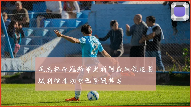 足总杯夺冠赔率更新阿森纳领跑曼城利物浦切尔西紧随其后