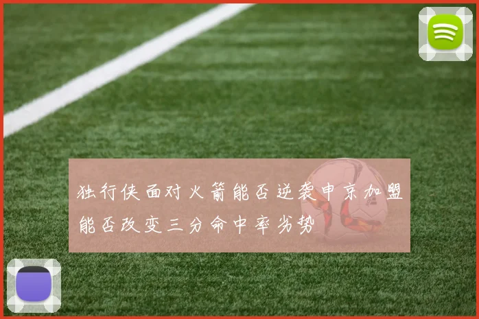 独行侠面对火箭能否逆袭申京加盟能否改变三分命中率劣势