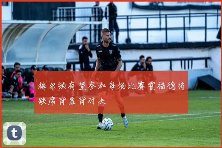 梅尔顿有望参加每场比赛霍福德将缺席背靠背对决