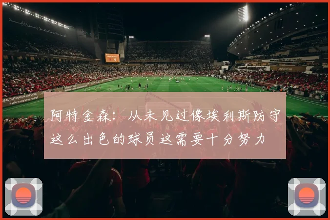 阿特金森：从未见过像埃利斯防守这么出色的球员这需要十分努力