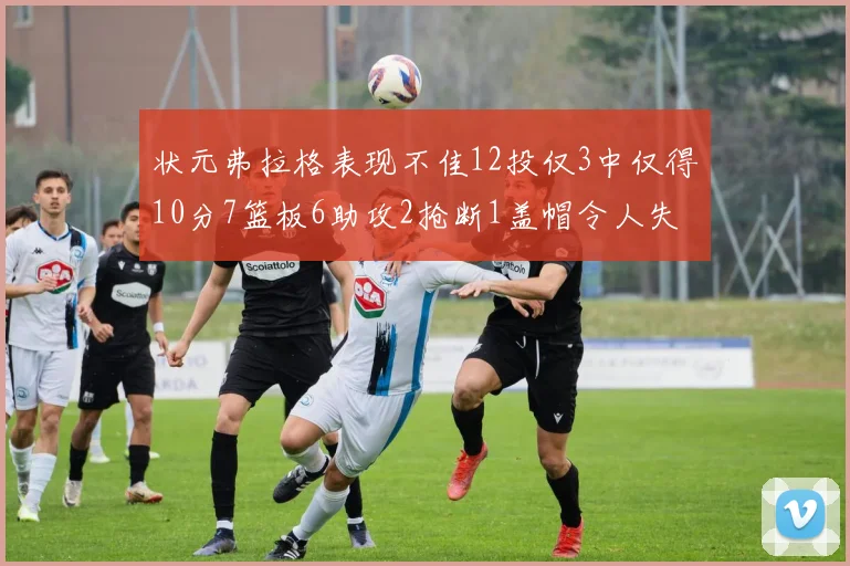 状元弗拉格表现不佳12投仅3中仅得10分7篮板6助攻2抢断1盖帽令人失望