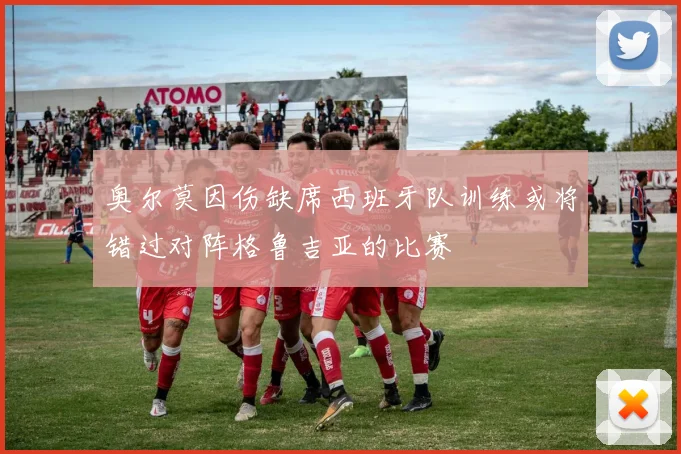 奥尔莫因伤缺席西班牙队训练或将错过对阵格鲁吉亚的比赛