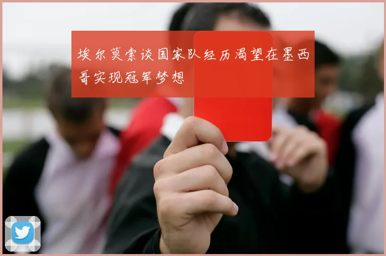 埃尔莫索谈国家队经历渴望在墨西哥实现冠军梦想