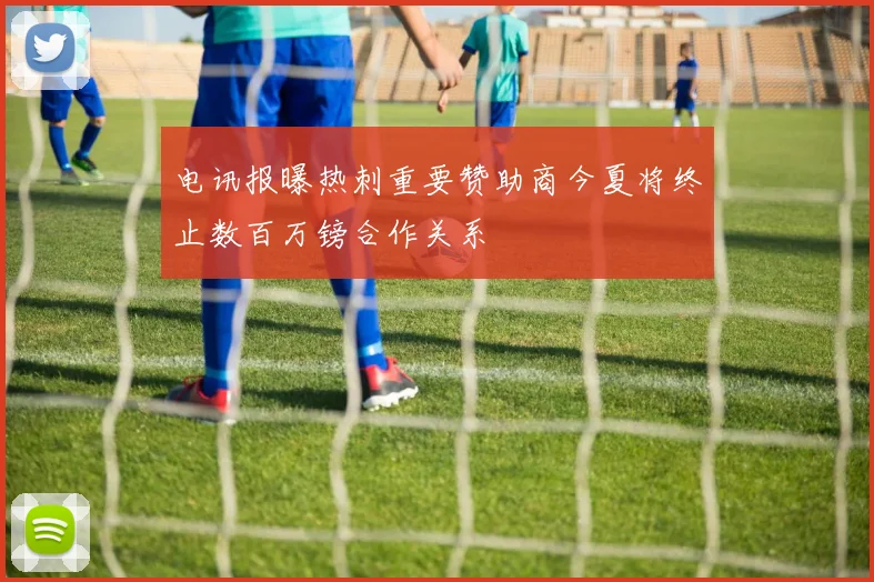 电讯报曝热刺重要赞助商今夏将终止数百万镑合作关系
