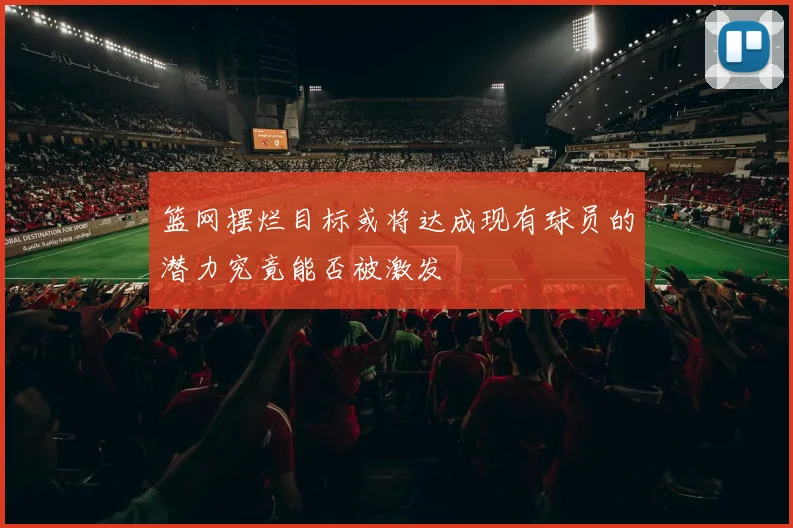 篮网摆烂目标或将达成现有球员的潜力究竟能否被激发