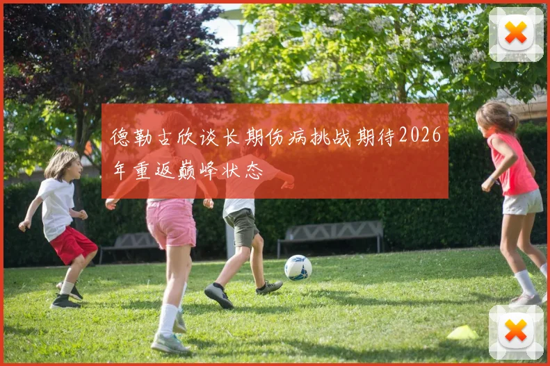 德勒古欣谈长期伤病挑战期待2026年重返巅峰状态