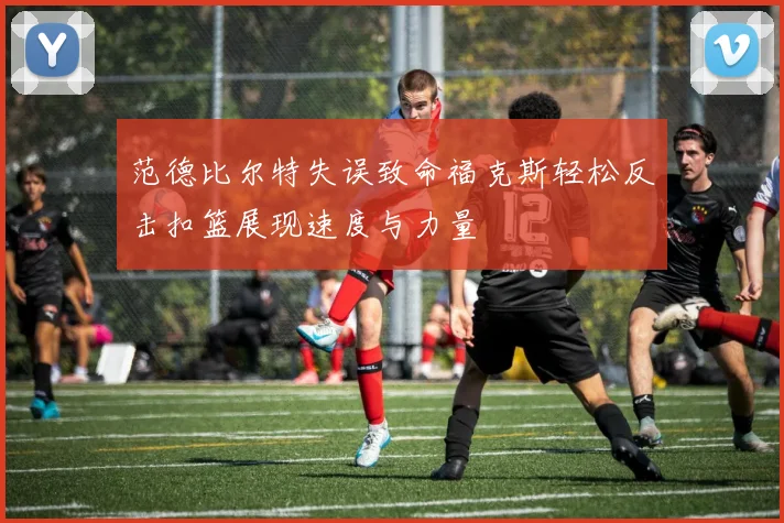 范德比尔特失误致命福克斯轻松反击扣篮展现速度与力量