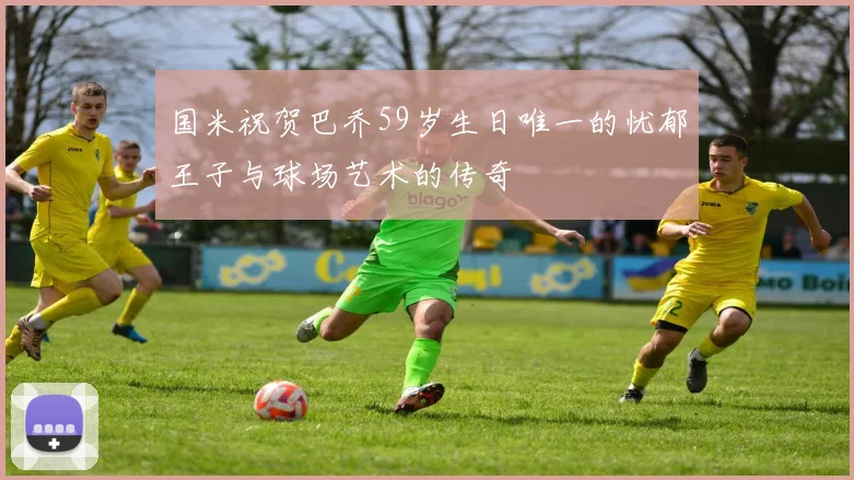 国米祝贺巴乔59岁生日唯一的忧郁王子与球场艺术的传奇