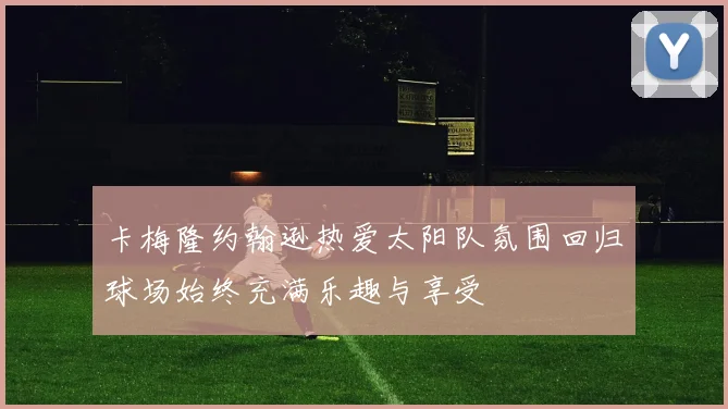 卡梅隆约翰逊热爱太阳队氛围回归球场始终充满乐趣与享受