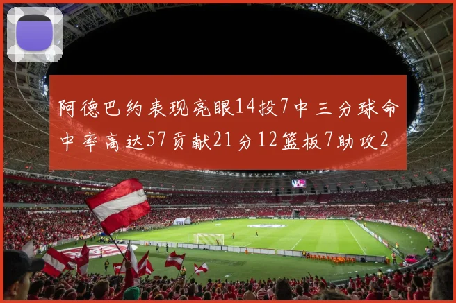 阿德巴约表现亮眼14投7中三分球命中率高达57贡献21分12篮板7助攻2抢断