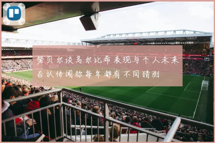 努贝尔谈乌尔比希表现与个人未来否认传闻称每年都有不同猜测