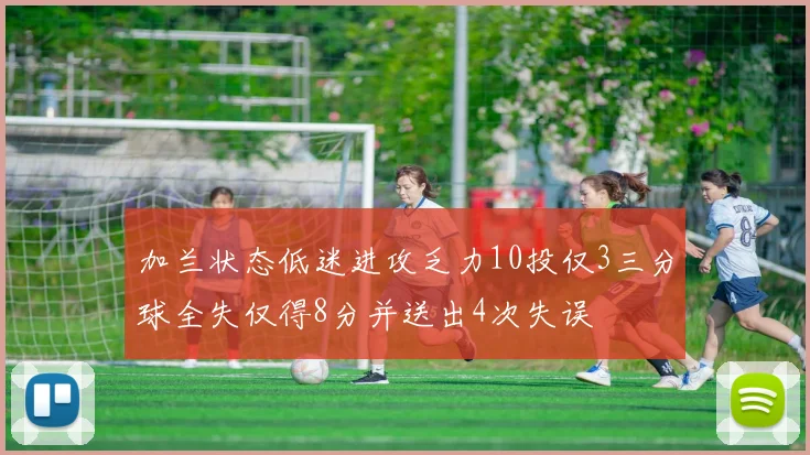 加兰状态低迷进攻乏力10投仅3三分球全失仅得8分并送出4次失误