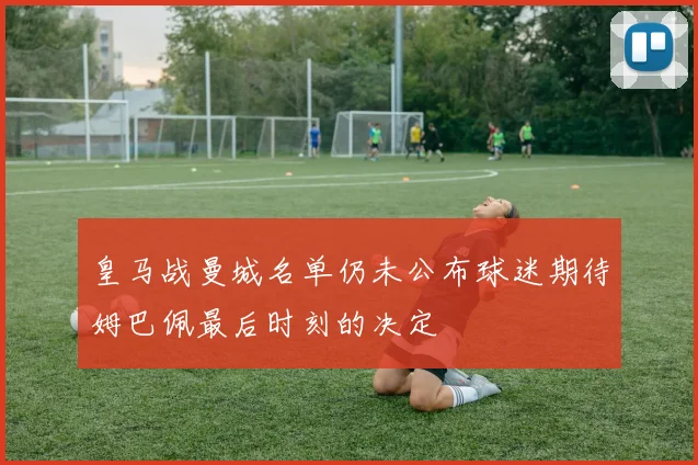 皇马战曼城名单仍未公布球迷期待姆巴佩最后时刻的决定