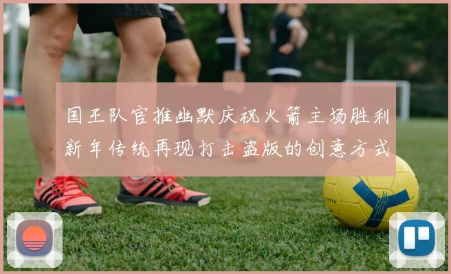 国王队官推幽默庆祝火箭主场胜利新年传统再现打击盗版的创意方式