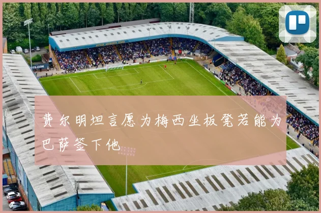 费尔明坦言愿为梅西坐板凳若能为巴萨签下他