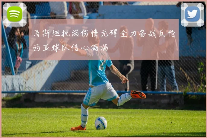 马斯坦托诺伤情无碍全力备战瓦伦西亚球队信心满满