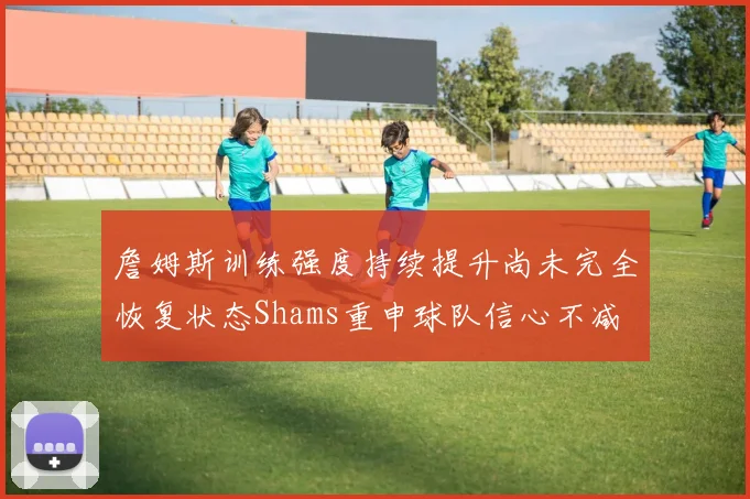 詹姆斯训练强度持续提升尚未完全恢复状态Shams重申球队信心不减