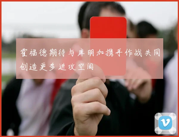 霍福德期待与库明加携手作战共同创造更多进攻空间