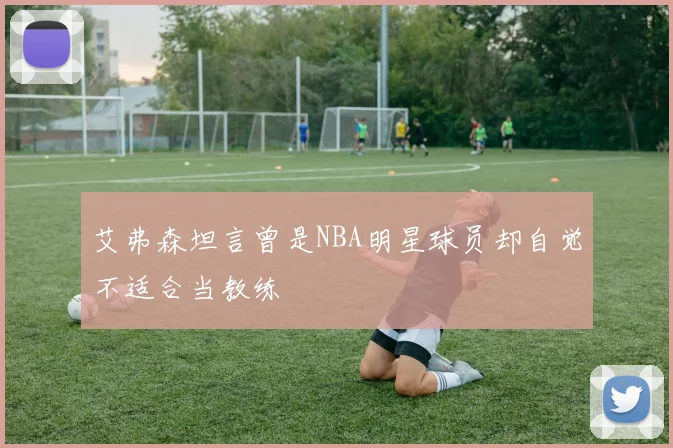 艾弗森坦言曾是NBA明星球员却自觉不适合当教练