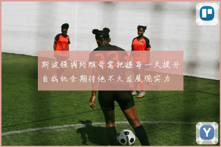 斯波强调约维奇需把握每一天提升自我机会期待他不久后展现实力