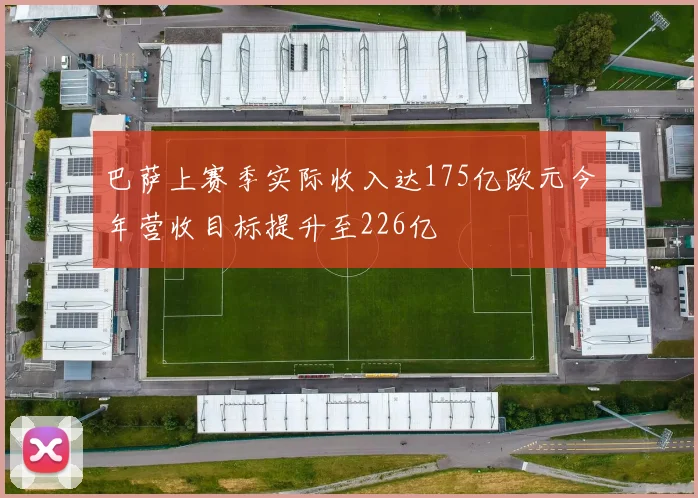 巴萨上赛季实际收入达175亿欧元今年营收目标提升至226亿